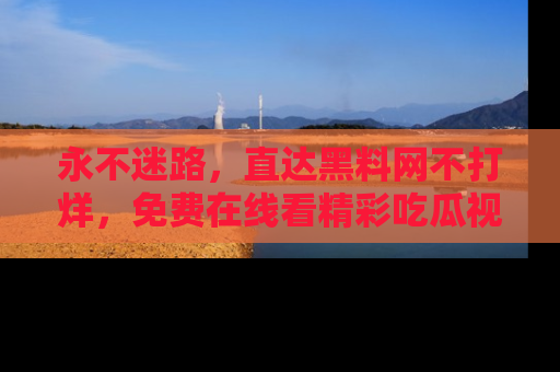 永不迷路，直达黑料网不打烊，免费在线看精彩吃瓜视频！