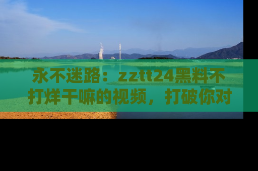 永不迷路：zztt24黑料不打烊干嘛的视频，打破你对吃瓜的固有认知！