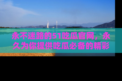 永不迷路的51吃瓜官网，永久为你提供吃瓜必备的精彩资讯
