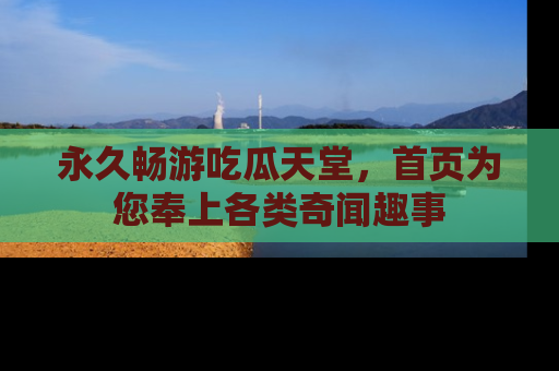 永久畅游吃瓜天堂，首页为您奉上各类奇闻趣事