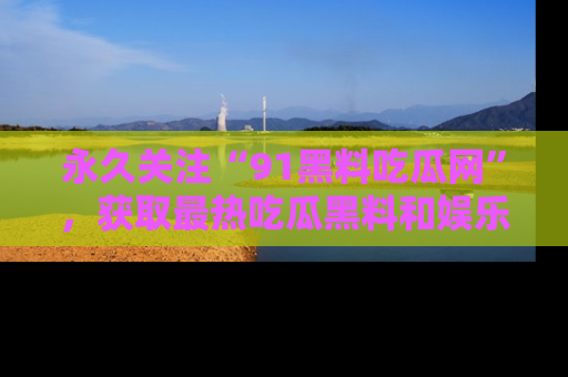 永久关注“91黑料吃瓜网”，获取最热吃瓜黑料和娱乐资讯