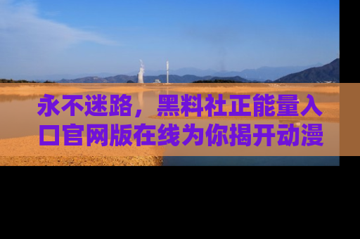 永不迷路，黑料社正能量入口官网版在线为你揭开动漫游戏的神秘面纱