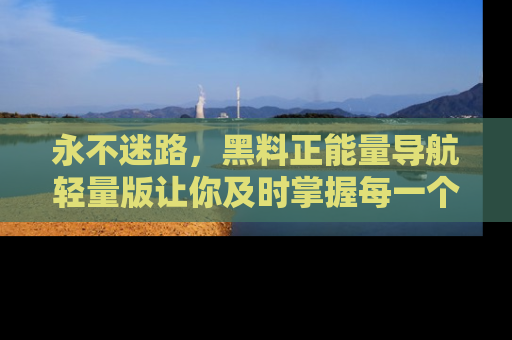 永不迷路，黑料正能量导航轻量版让你及时掌握每一个劲爆消息！
