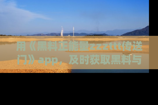用《黑料正能量zzzttt传送门》app，及时获取黑料与正能量的最新动态