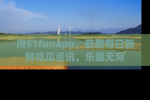 用51funapp，获取每日新鲜吃瓜资讯，乐趣无穷