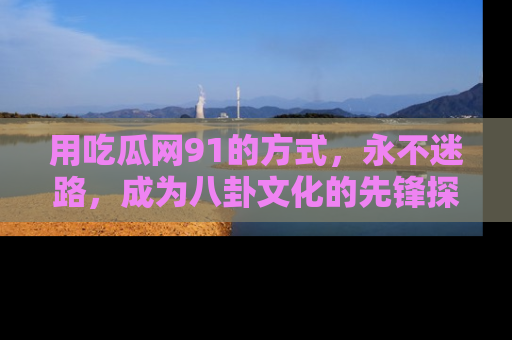 用吃瓜网91的方式，永不迷路，成为八卦文化的先锋探索者