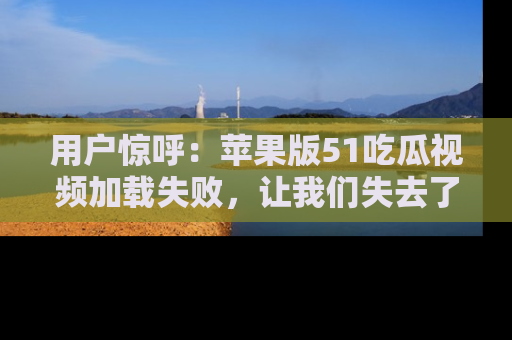 用户惊呼：苹果版51吃瓜视频加载失败，让我们失去了宝贵资源！
