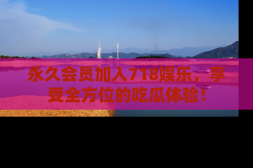 永久会员加入718娱乐，享受全方位的吃瓜体验！