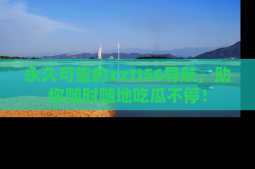 永久可靠的zztt56导航，助你随时随地吃瓜不停！