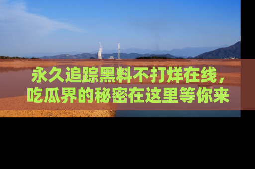永久追踪黑料不打烊在线，吃瓜界的秘密在这里等你来发现！