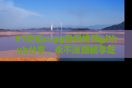 51吃瓜ccgg备用线路github分享,永不迷路畅享吃瓜乐趣
