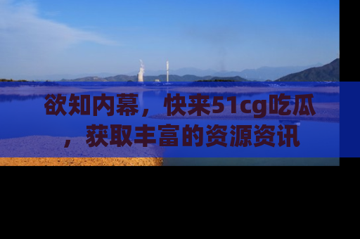 欲知内幕，快来51cg吃瓜，获取丰富的资源资讯