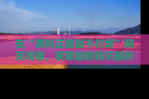 在“黑料正能量不打烊”网页观看，获取最新娱乐圈的正能量与黑料揭秘！