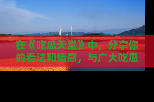 在《吃瓜天堂》中，分享你的看法和情感，与广大吃瓜群众一同欢笑与思考！