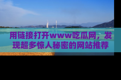 用链接打开www吃瓜网，发现超多惊人秘密的网站推荐！