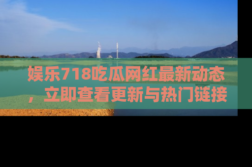 娱乐718吃瓜网红最新动态，立即查看更新与热门链接吧！