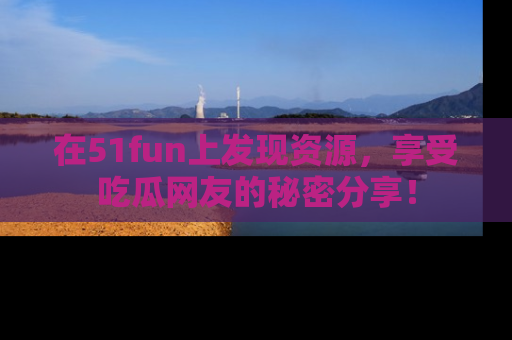 在51fun上发现资源，享受吃瓜网友的秘密分享！