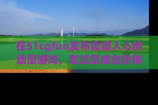 在51cgfun发布震撼人心的动漫游戏，吃瓜变成全新体验