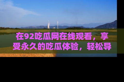 在92吃瓜网在线观看，享受永久的吃瓜体验，轻松导航追踪热门话题！