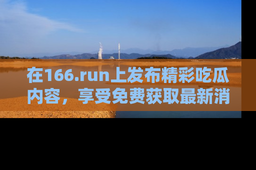 在166.run上发布精彩吃瓜内容，享受免费获取最新消息的乐趣！