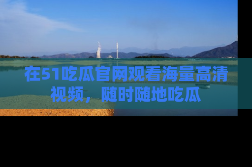 在51吃瓜官网观看海量高清视频，随时随地吃瓜