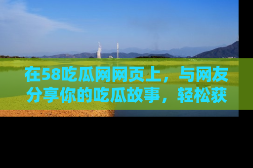 在58吃瓜网网页上，与网友分享你的吃瓜故事，轻松获取热门趣闻