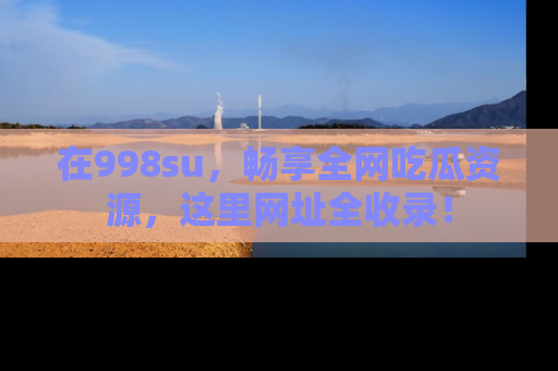 在998su，畅享全网吃瓜资源，这里网址全收录！