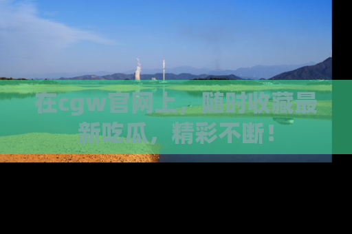 在cgw官网上，随时收藏最新吃瓜，精彩不断！