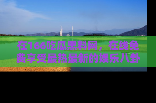 在166吃瓜黑料网，在线免费享受最热最新的娱乐八卦！