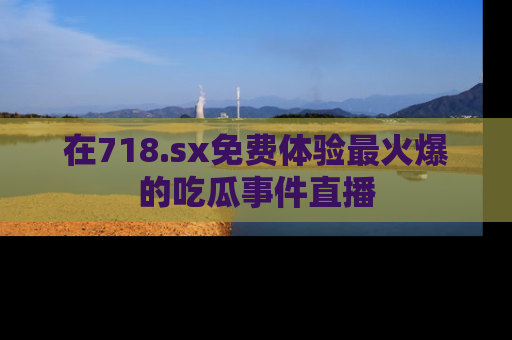 在718.sx免费体验最火爆的吃瓜事件直播