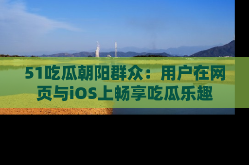51吃瓜朝阳群众：用户在网页与iOS上畅享吃瓜乐趣