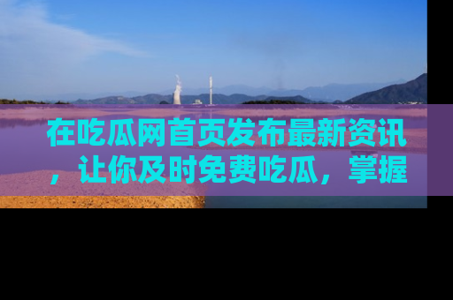 在吃瓜网首页发布最新资讯,让你及时免费吃瓜,掌握热点!