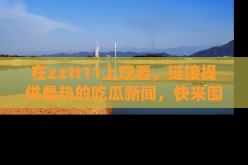在zztt11上观看,链接提供最热的吃瓜新闻,快来围观!