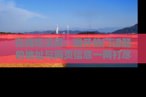 在线吃瓜网：揭开热门话题的地址与网页信息一网打尽