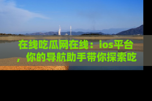 在线吃瓜网在线:ios平台,你的导航助手带你探索吃瓜新天地!