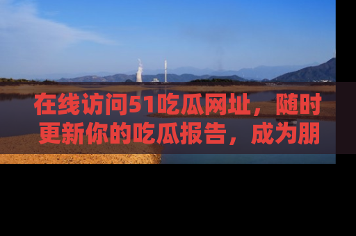 在线访问51吃瓜网址,随时更新你的吃瓜报告,成为朋友圈中的八卦达人!