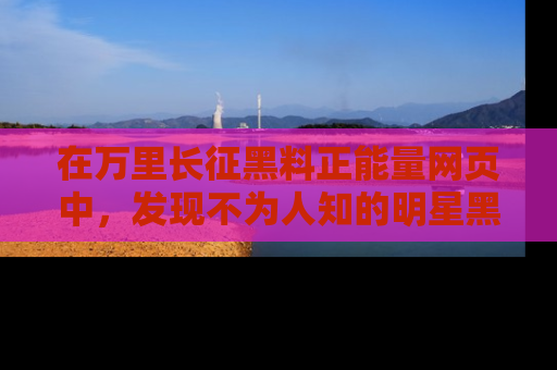 在万里长征黑料正能量网页中，发现不为人知的明星黑料与积极能量