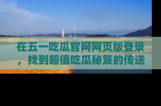 在五一吃瓜官网网页版登录，找到超值吃瓜秘笈的传送门！
