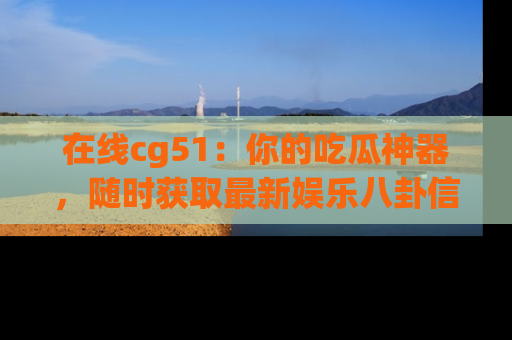 在线cg51：你的吃瓜神器，随时获取最新娱乐八卦信息。