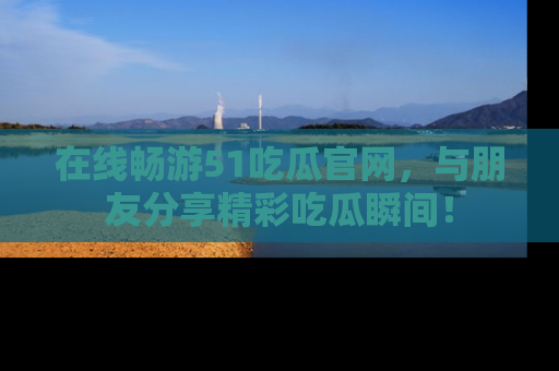 在线畅游51吃瓜官网，与朋友分享精彩吃瓜瞬间！