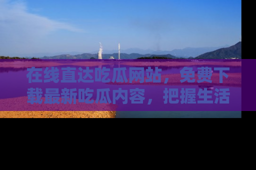 在线直达吃瓜网站，免费下载最新吃瓜内容，把握生活乐趣！