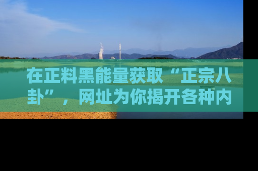 在正料黑能量获取“正宗八卦”，网址为你揭开各种内幕故事！