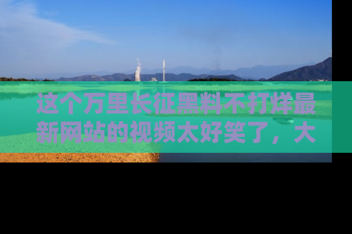 这个万里长征黑料不打烊最新网站的视频太好笑了,大家快来一起看吧!