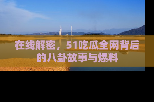 在线解密,51吃瓜全网背后的八卦故事与爆料