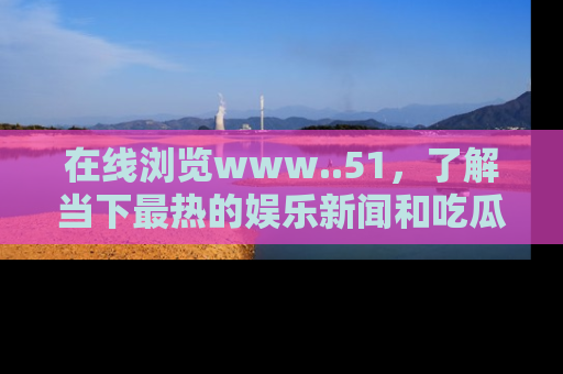 在线浏览www..51,了解当下最热的娱乐新闻和吃瓜话题