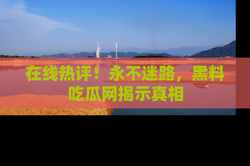 在线热评!永不迷路,黑料吃瓜网揭示真相
