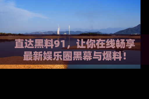 直达黑料91，让你在线畅享最新娱乐圈黑幕与爆料！