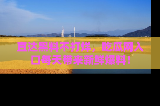 直达黑料不打烊，吃瓜网入口每天带来新鲜爆料！