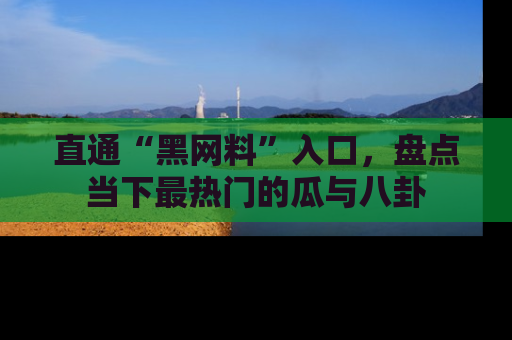 直通“黑网料”入口，盘点当下最热门的瓜与八卦