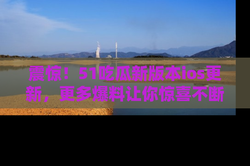 震惊！51吃瓜新版本ios更新，更多爆料让你惊喜不断，赶快来看吧！